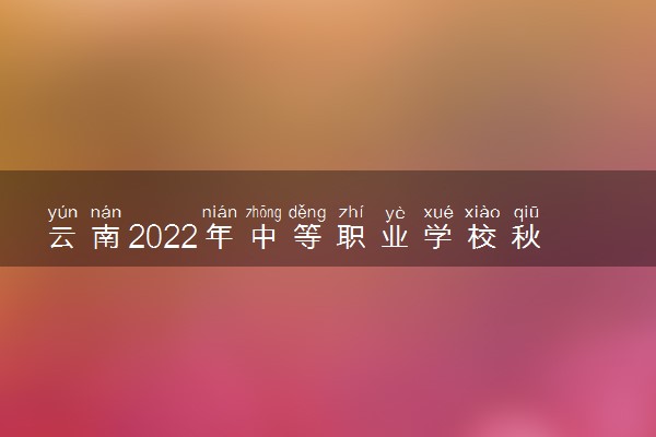 云南2022年中等职业学校秋季招生第三轮征集志愿时间 哪天报志愿