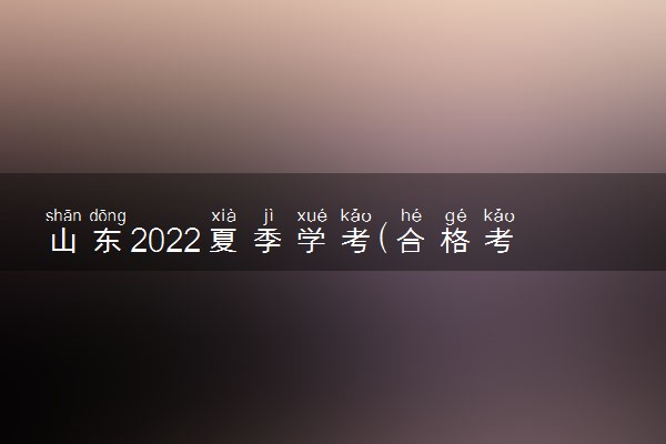 山东2022夏季学考(合格考)成绩查询时间什么时候截止 几点到几点