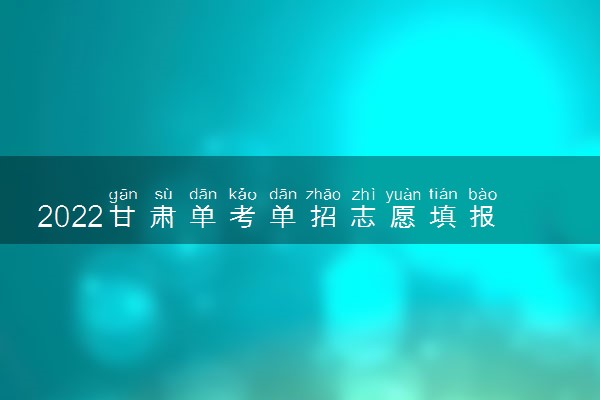 2022甘肃单考单招志愿填报开始时间 什么时候截止