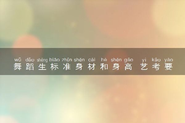 舞蹈生标准身材和身高 艺考要求是什么