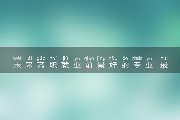 未来高职就业前景好的专业 最好的三大专业是什么