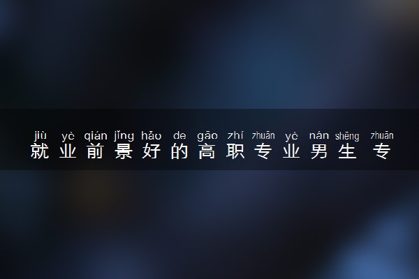 就业前景好的高职专业男生 专科男生最吃香的专业