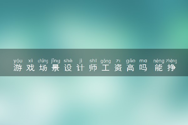 游戏场景设计师工资高吗 能挣多少钱