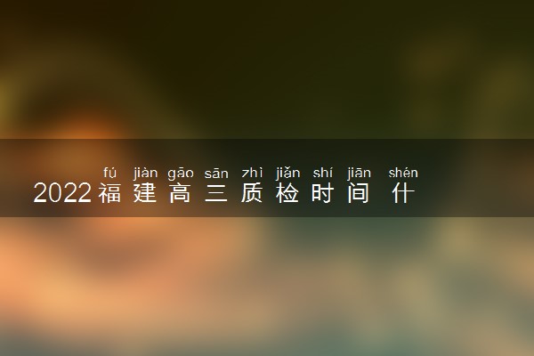 2022福建高三质检时间 什么时候质检
