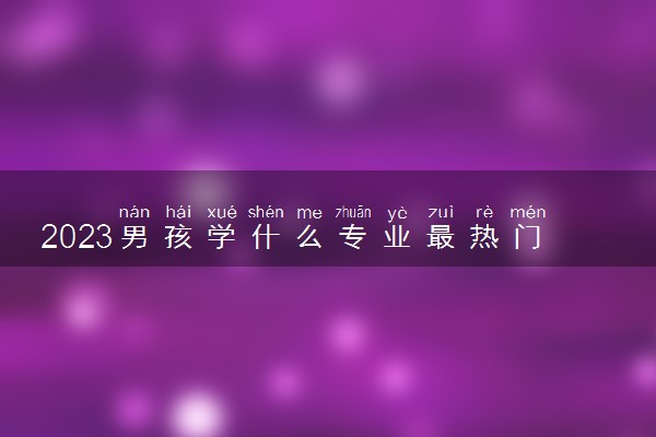 2023男孩学什么专业最热门学科 就业前景好的专业