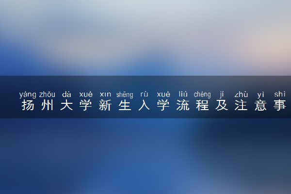 扬州大学新生入学流程及注意事项 2022年迎新网站入口