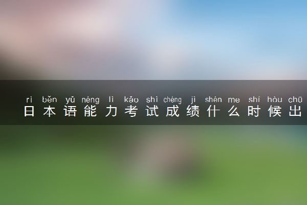 日本语能力考试成绩什么时候出来 多久公布