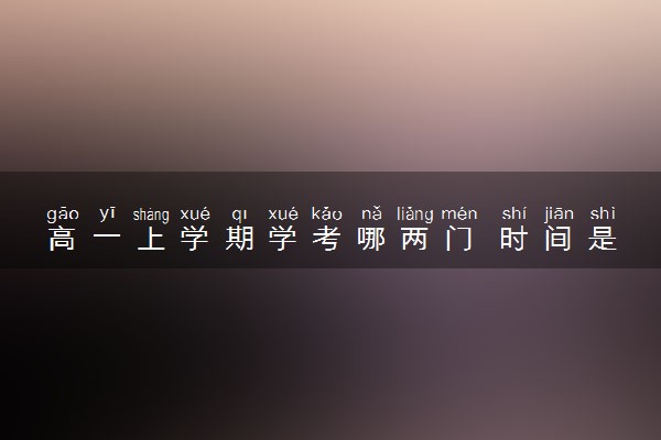 高一上学期学考哪两门 时间是怎么安排的