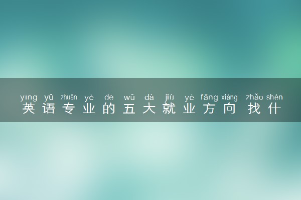 英语专业的五大就业方向 找什么工作最吃香