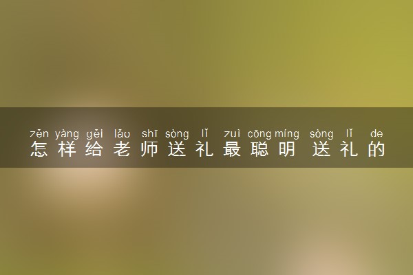 怎样给老师送礼最聪明 送礼的技巧