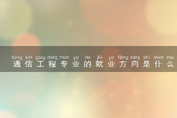通信工程专业的就业方向是什么 就业前景好不好