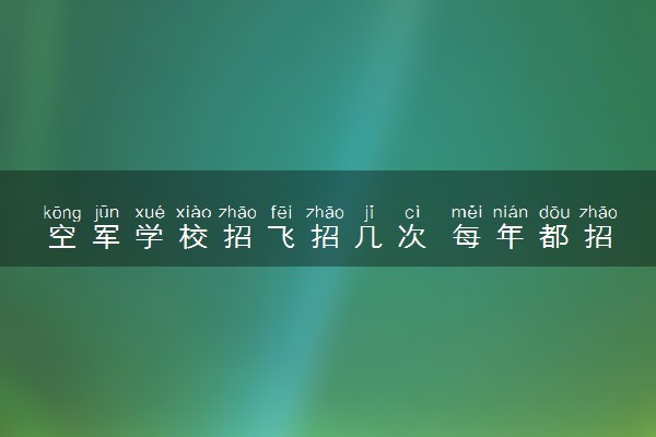 空军学校招飞招几次 每年都招飞吗