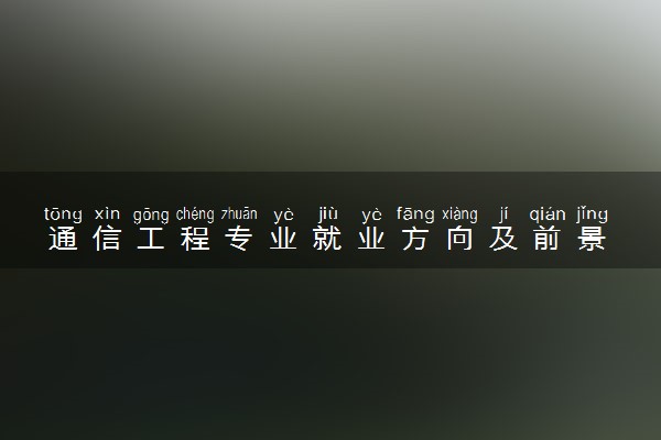 通信工程专业就业方向及前景 好不好就业