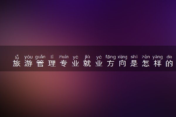 旅游管理专业就业方向是怎样的 什么工作吃香
