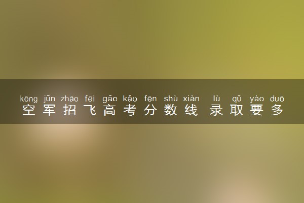 空军招飞高考分数线 录取要多少分