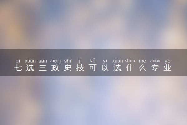 七选三政史技可以选什么专业 能报哪些专业