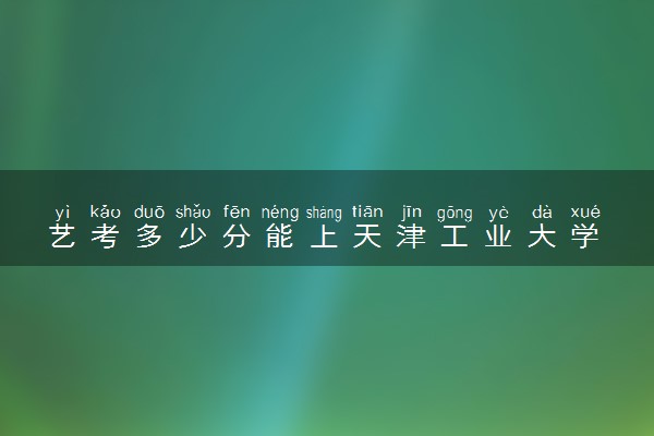 艺考多少分能上天津工业大学 好不好考