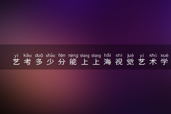 艺考多少分能上上海视觉艺术学院 好不好考