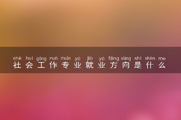 社会工作专业就业方向是什么 发展前景怎么样