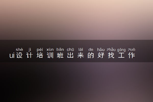 ui设计培训班出来的好找工作吗