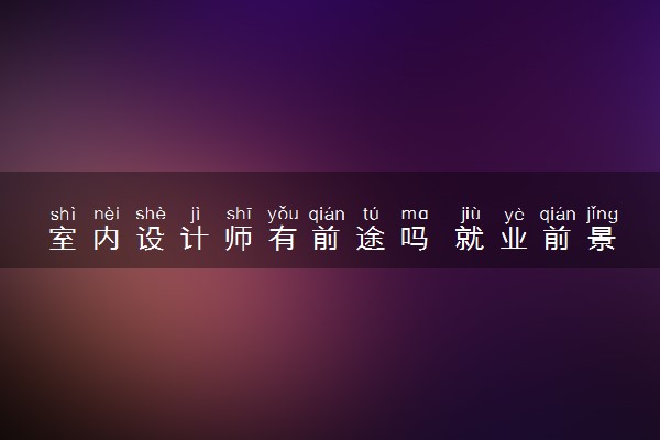 室内设计师有前途吗 就业前景如何