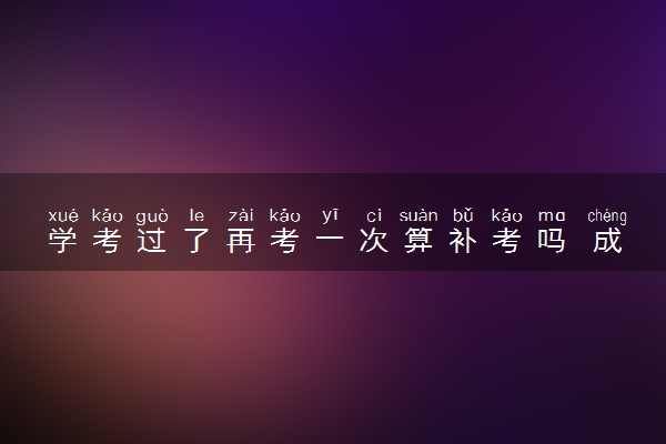 学考过了再考一次算补考吗 成绩以哪次为准