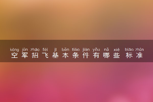 空军招飞基本条件有哪些 标准是什么