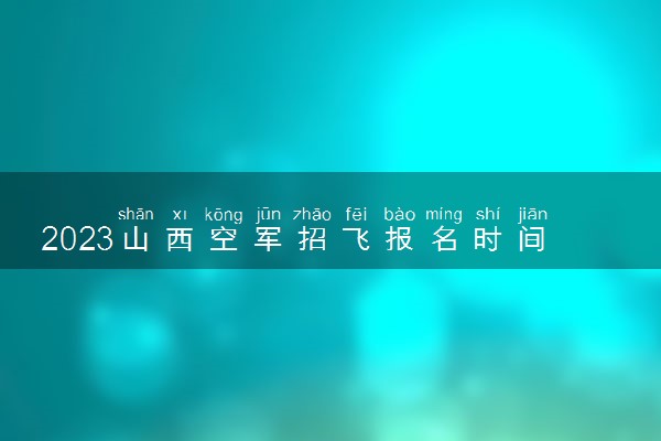 2023山西空军招飞报名时间及网址入口 在哪报名