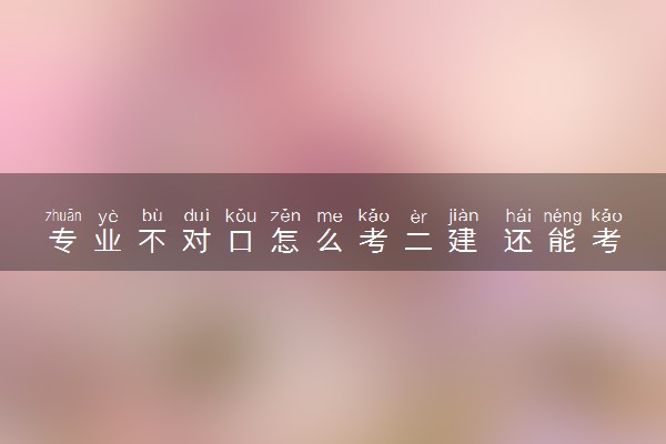 专业不对口怎么考二建 还能考了吗