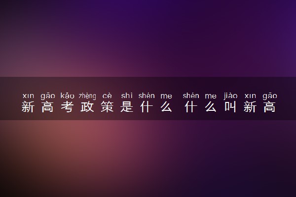 新高考政策是什么 什么叫新高考