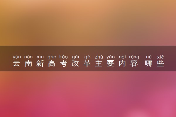 云南新高考改革主要内容 哪些方面改革