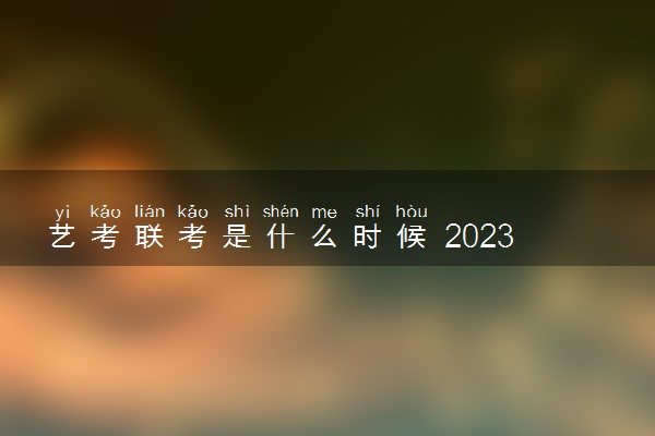 艺考联考是什么时候 2023联考时间安排