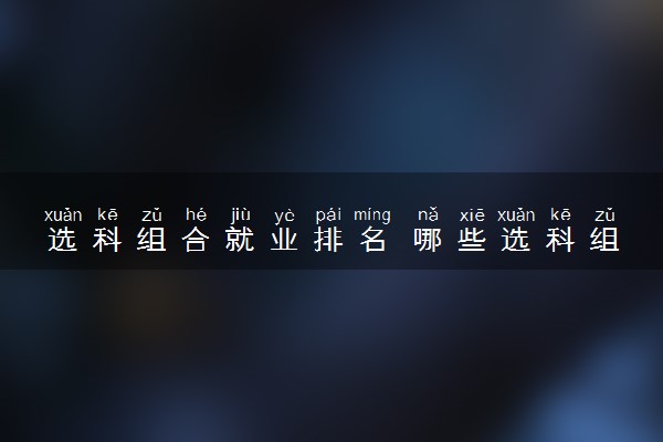 选科组合就业排名 哪些选科组合好