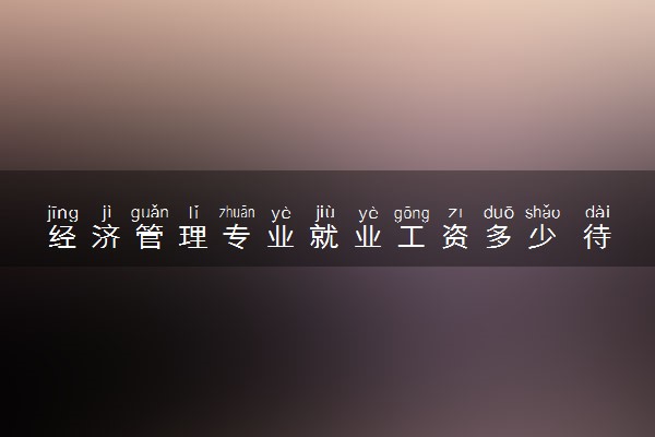 经济管理专业就业工资多少 待遇怎么样