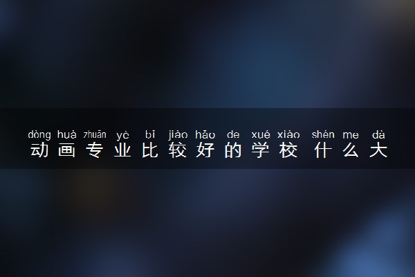 动画专业比较好的学校 什么大学最好