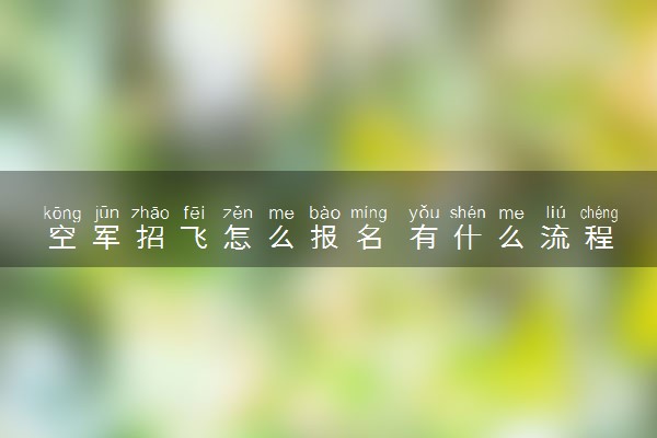 空军招飞怎么报名 有什么流程