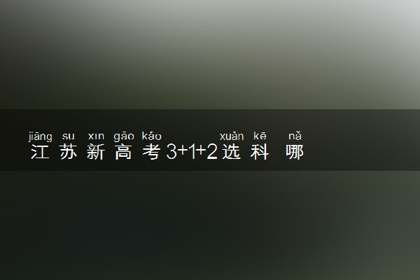 江苏新高考3+1+2选科 哪些选科组合好