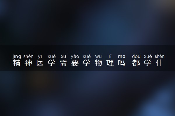 精神医学需要学物理吗 都学什么课程