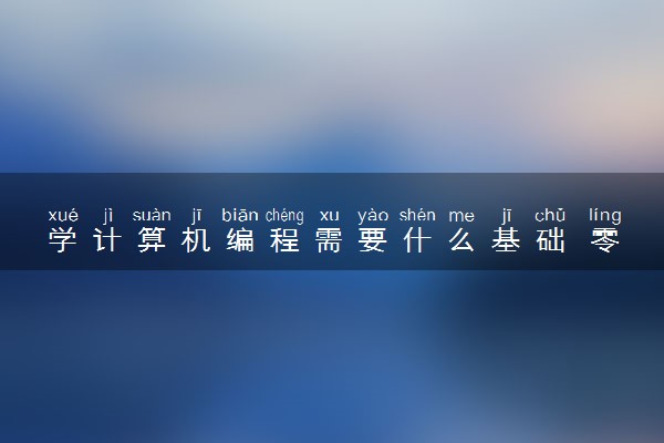 学计算机编程需要什么基础 零基础怎么入门