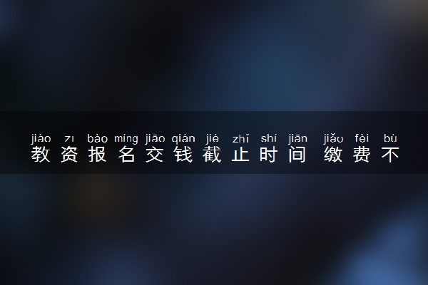 教资报名交钱截止时间 缴费不了怎么办