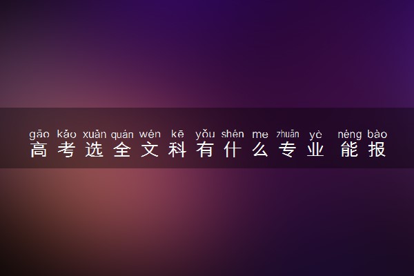 高考选全文科有什么专业 能报哪些专业