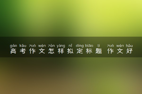 高考作文怎样拟定标题 作文好题目集锦