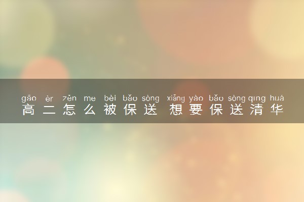 高二怎么被保送 想要保送清华需要达到什么条件