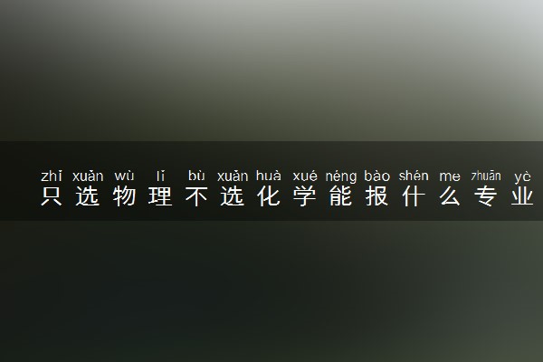 只选物理不选化学能报什么专业 能选哪些专业