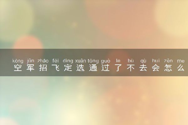 空军招飞定选通过了不去会怎么样 有什么影响