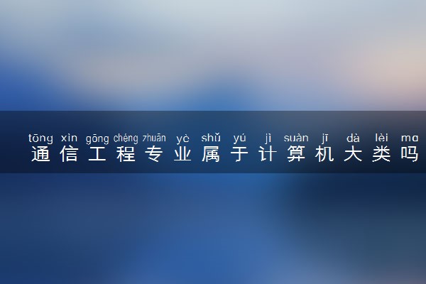 通信工程专业属于计算机大类吗 都要学什么