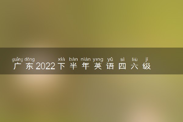 广东2022下半年英语四六级考试报名时间 几号截止