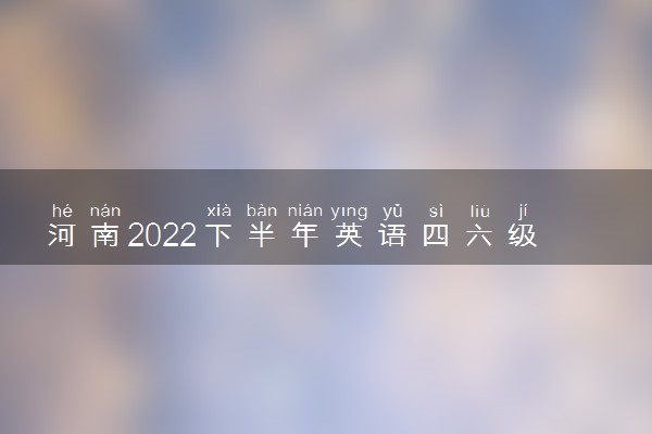 河南2022下半年英语四六级考试报名时间 几号截止