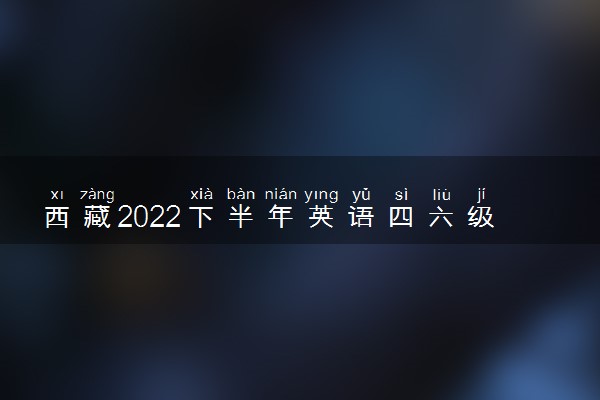 西藏2022下半年英语四六级考试报名时间 几号截止