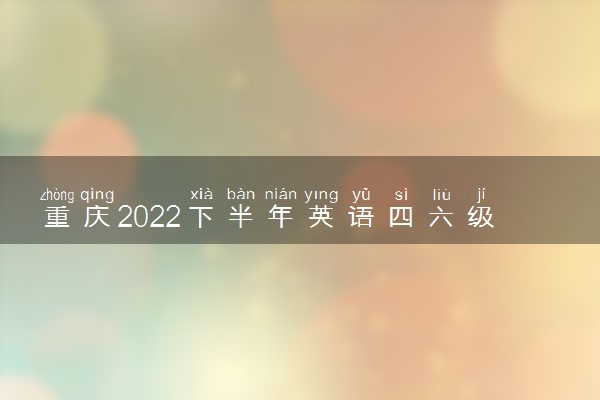 重庆2022下半年英语四六级考试报名时间 几号截止